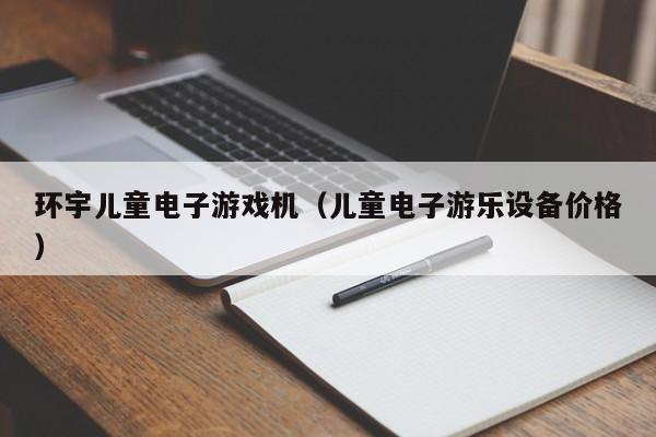 环宇儿童电子游戏机(儿童电子游乐设备价格)