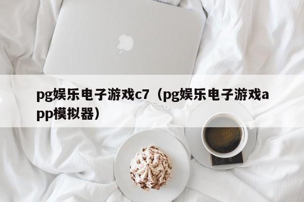 pg娱乐电子游戏c7(pg娱乐电子游戏app模拟器)