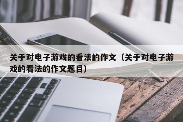 关于对电子游戏的看法的作文(关于对电子游戏的看法的作文题目)
