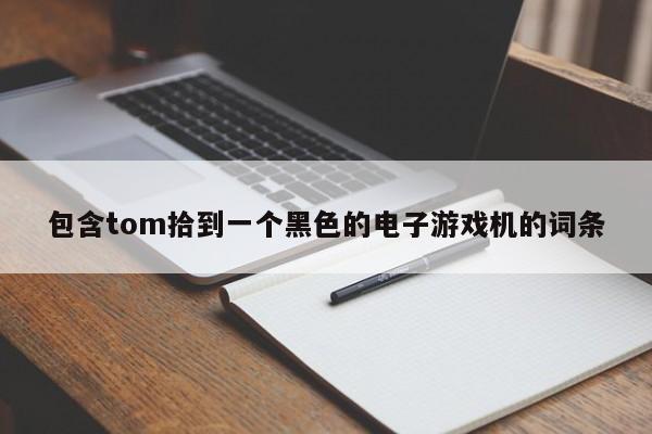 包含tom拾到一个黑色的电子游戏机的词条