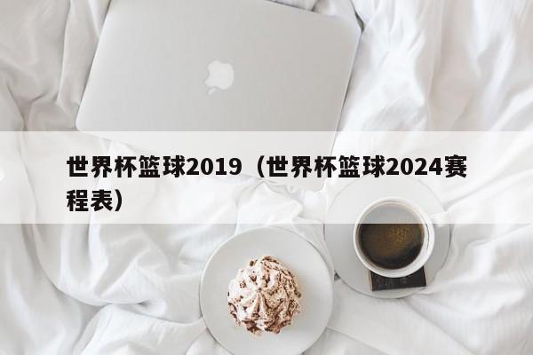 世界杯篮球2019(世界杯篮球2024赛程表)