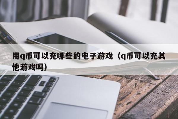 用q币可以充哪些的电子游戏(q币可以充其他游戏吗)