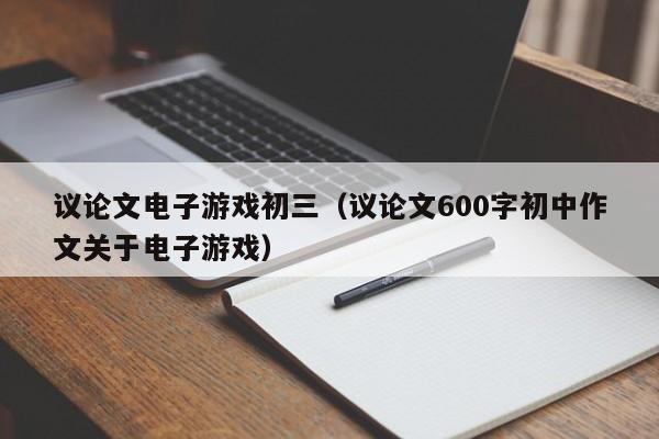 议论文电子游戏初三(议论文600字初中作文关于电子游戏)