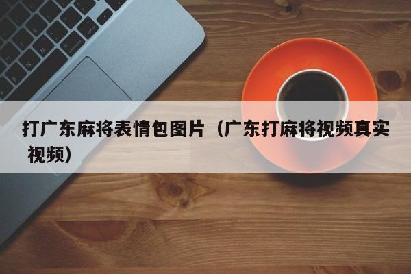 打广东麻将表情包图片(广东打麻将视频真实 视频)