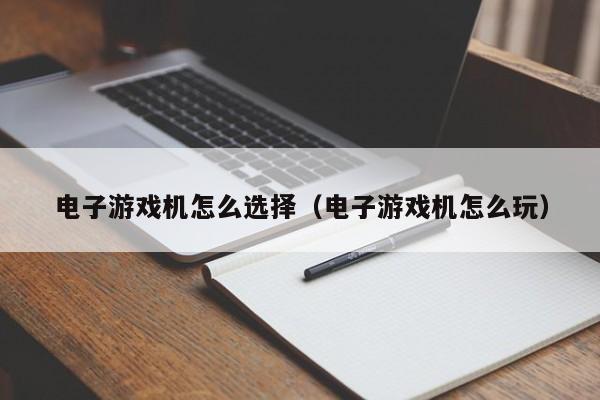 电子游戏机怎么选择(电子游戏机怎么玩)