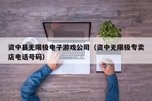 资中县无限极电子游戏公司(资中无限极专卖店电话号码)