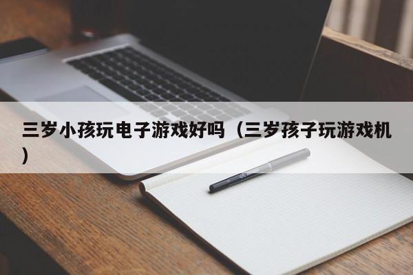 三岁小孩玩电子游戏好吗(三岁孩子玩游戏机)
