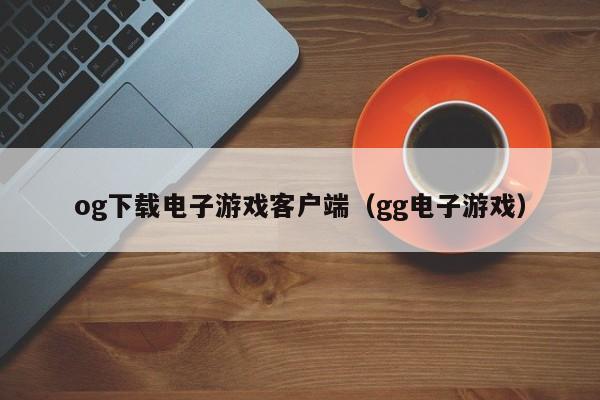 og下载电子游戏客户端(gg电子游戏)