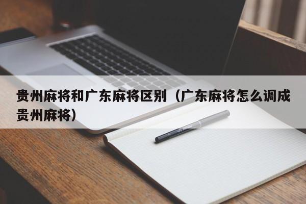 贵州麻将和广东麻将区别(广东麻将怎么调成贵州麻将)