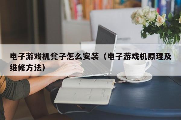 电子游戏机凳子怎么安装(电子游戏机原理及维修方法)