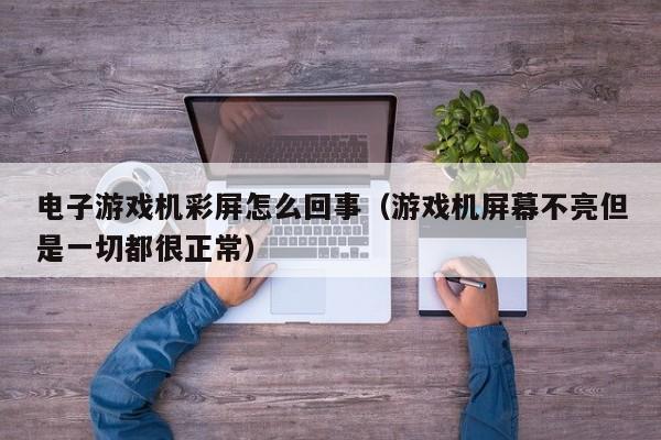 电子游戏机彩屏怎么回事(游戏机屏幕不亮但是一切都很正常)
