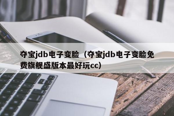 夺宝jdb电子变脸(夺宝jdb电子变脸免费旗舰盛版本最好玩cc)