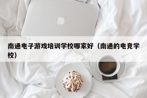 南通电子游戏培训学校哪家好(南通的电竞学校)
