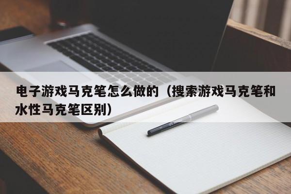 电子游戏马克笔怎么做的(搜索游戏马克笔和水性马克笔区别)