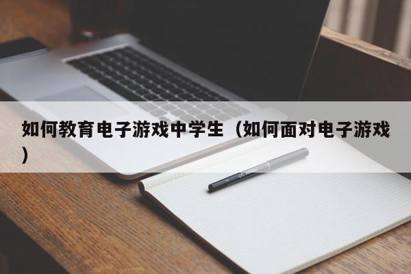 如何教育电子游戏中学生(如何面对电子游戏)
