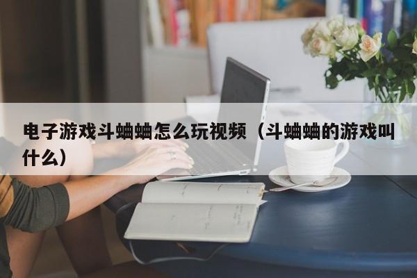 电子游戏斗蛐蛐怎么玩视频(斗蛐蛐的游戏叫什么)