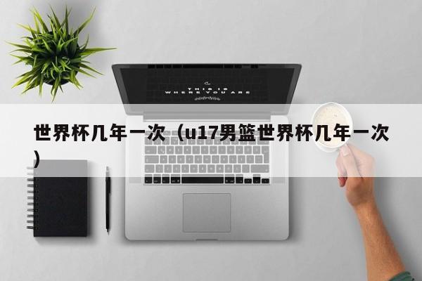 世界杯几年一次(u17男篮世界杯几年一次)