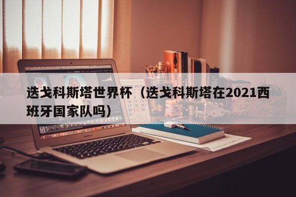 迭戈科斯塔世界杯(迭戈科斯塔在2021西班牙国家队吗)
