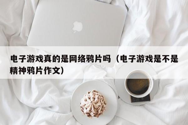 电子游戏真的是网络鸦片吗(电子游戏是不是精神鸦片作文)