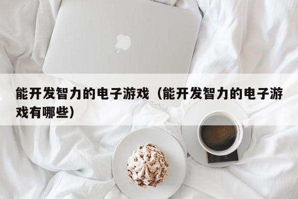 能开发智力的电子游戏(能开发智力的电子游戏有哪些)