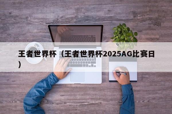 王者世界杯(王者世界杯2025AG比赛日)