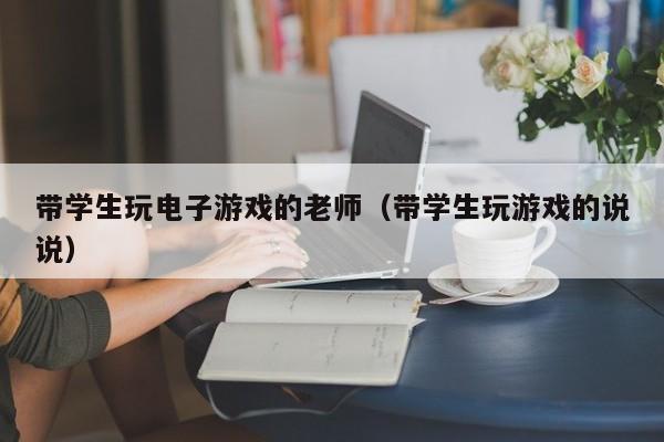 带学生玩电子游戏的老师(带学生玩游戏的说说)