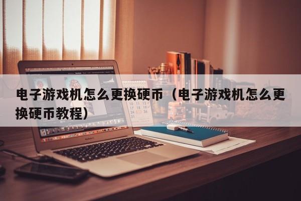 电子游戏机怎么更换硬币(电子游戏机怎么更换硬币教程)